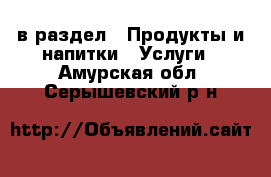  в раздел : Продукты и напитки » Услуги . Амурская обл.,Серышевский р-н